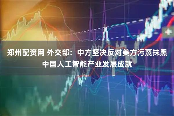 郑州配资网 外交部：中方坚决反对美方污蔑抹黑中国人工智能产业发展成就