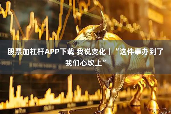 股票加杠杆APP下载 我说变化丨“这件事办到了我们心坎上”