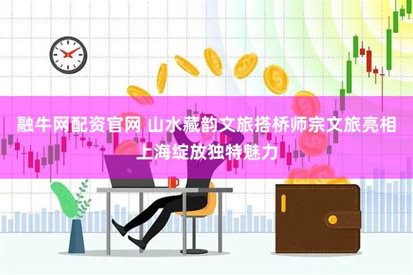 融牛网配资官网 山水藏韵文旅搭桥师宗文旅亮相上海绽放独特魅力