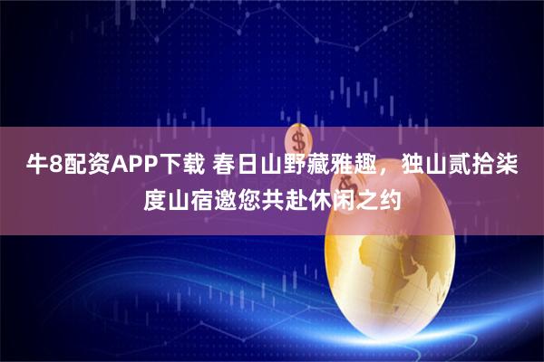 牛8配资APP下载 春日山野藏雅趣，独山贰拾柒度山宿邀您共赴休闲之约