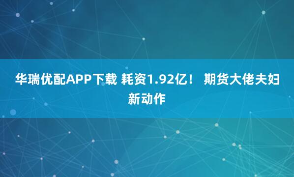 华瑞优配APP下载 耗资1.92亿！ 期货大佬夫妇新动作