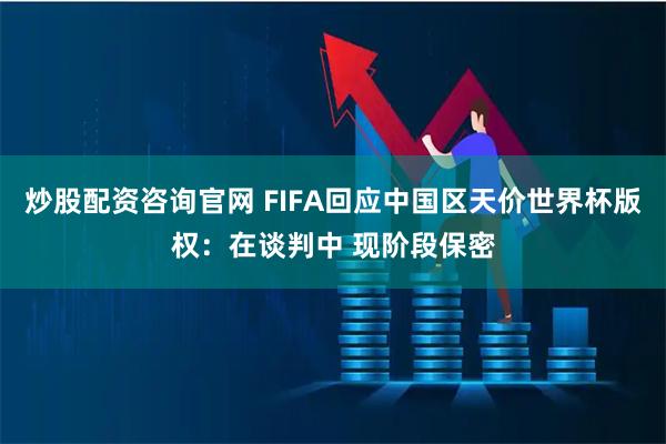 炒股配资咨询官网 FIFA回应中国区天价世界杯版权：在谈判中 现阶段保密