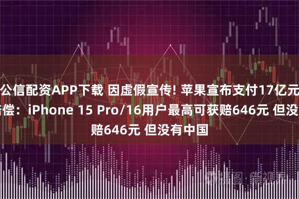 公信配资APP下载 因虚假宣传! 苹果宣布支付17亿元天价赔偿：iPhone 15 Pro/16用户最高可获赔646元 但没有中国