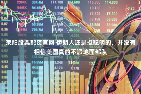 耒阳股票配资官网 伊朗人还是挺聪明的，并没有相信美国真的不派地面部队