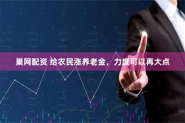 巢网配资 给农民涨养老金，力度可以再大点