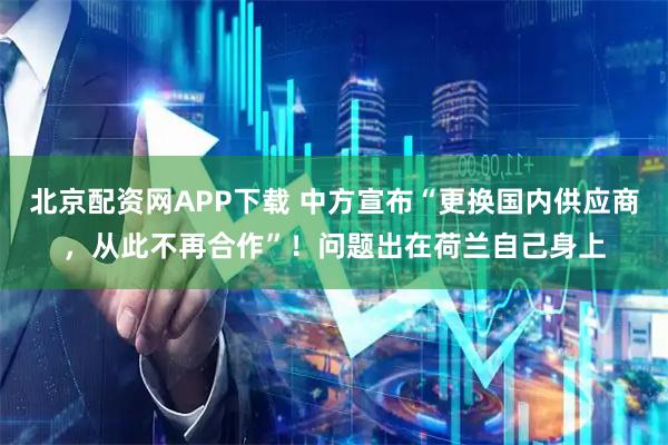 北京配资网APP下载 中方宣布“更换国内供应商，从此不再合作”！问题出在荷兰自己身上