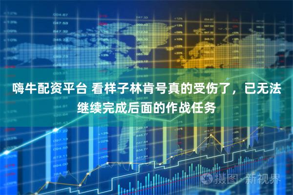嗨牛配资平台 看样子林肯号真的受伤了，已无法继续完成后面的作战任务