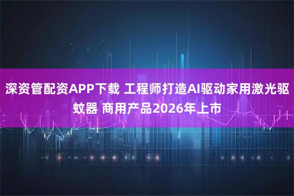 深资管配资APP下载 工程师打造AI驱动家用激光驱蚊器 商用产品2026年上市
