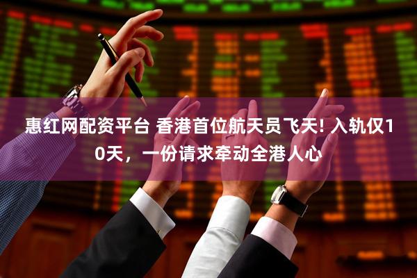 惠红网配资平台 香港首位航天员飞天! 入轨仅10天，一份请求牵动全港人心