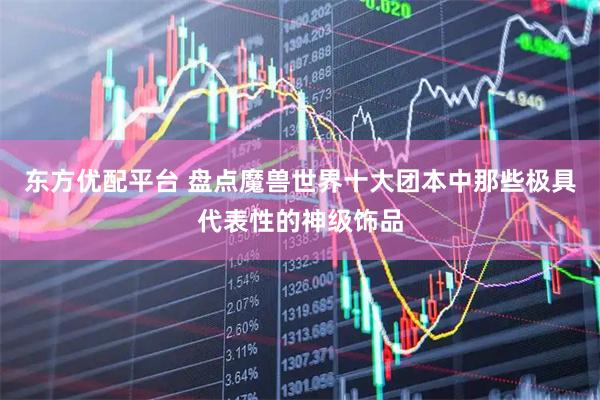 东方优配平台 盘点魔兽世界十大团本中那些极具代表性的神级饰品