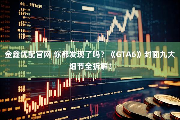 金鑫优配官网 你都发现了吗?《GTA6》封面九大细节全拆解!