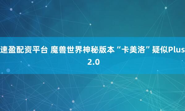 速盈配资平台 魔兽世界神秘版本“卡美洛”疑似Plus 2.0