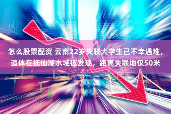 怎么股票配资 云南22岁失联大学生已不幸遇难，遗体在抚仙湖水域被发现，距离失联地仅50米