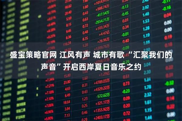 盛宝策略官网 江风有声 城市有歌 “汇聚我们的声音”开启西岸夏日音乐之约
