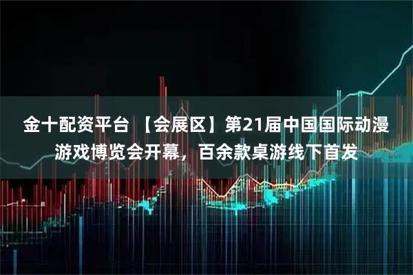 金十配资平台 【会展区】第21届中国国际动漫游戏博览会开幕，百余款桌游线下首发