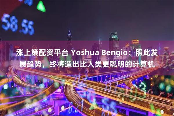 涨上策配资平台 Yoshua Bengio：照此发展趋势，终将造出比人类更聪明的计算机
