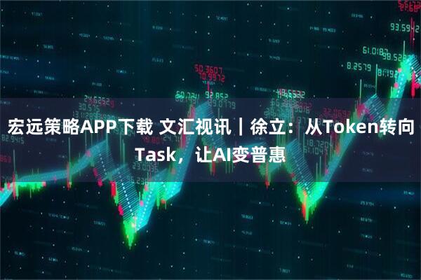 宏远策略APP下载 文汇视讯｜徐立：从Token转向Task，让AI变普惠