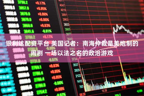 银利达配资平台 美国记者:南海仲裁是美炮制的闹剧 一场以法之名的政治游戏
